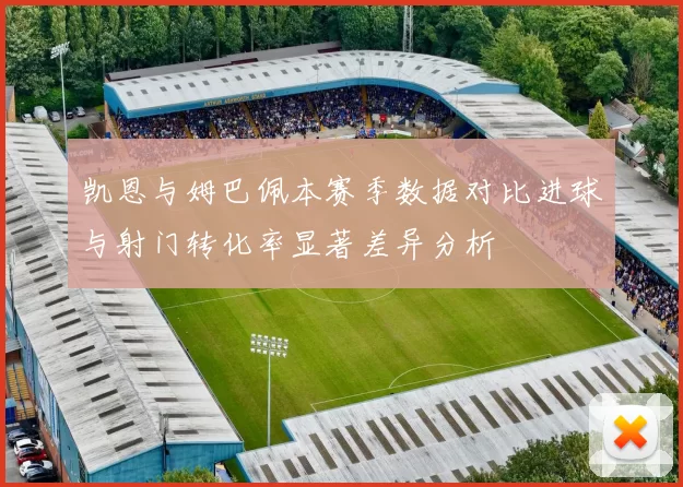 凯恩与姆巴佩本赛季数据对比进球与射门转化率显著差异分析