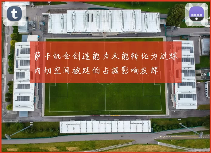 萨卡机会创造能力未能转化为进球内切空间被廷伯占据影响发挥
