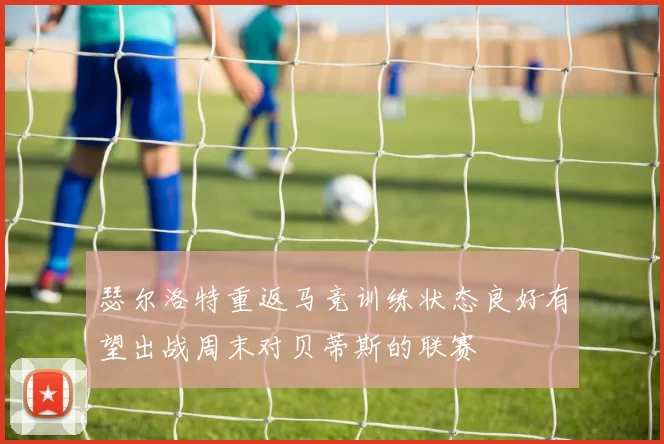 瑟尔洛特重返马竞训练状态良好有望出战周末对贝蒂斯的联赛