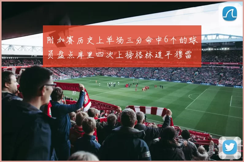 附加赛历史上单场三分命中6个的球员盘点库里四次上榜格林追平穆雷纪录