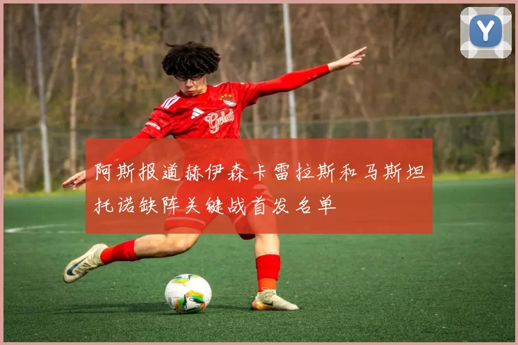 阿斯报道赫伊森卡雷拉斯和马斯坦托诺缺阵关键战首发名单