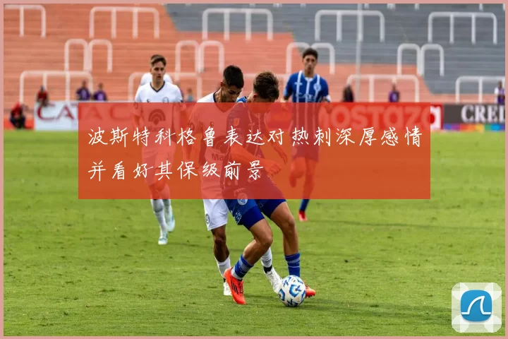 波斯特科格鲁表达对热刺深厚感情并看好其保级前景
