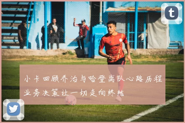 小卡回顾乔治与哈登离队心路历程业务决策让一切走向终结