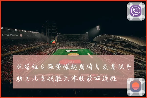 双塔组合强势崛起周琦与麦基联手助力北京战胜天津收获四连胜