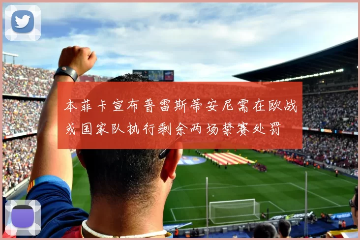 本菲卡宣布普雷斯蒂安尼需在欧战或国家队执行剩余两场禁赛处罚