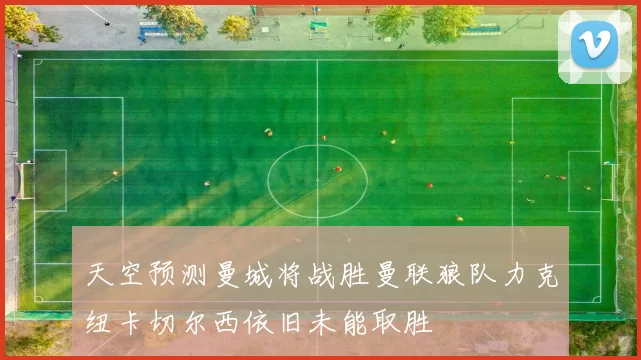 天空预测曼城将战胜曼联狼队力克纽卡切尔西依旧未能取胜