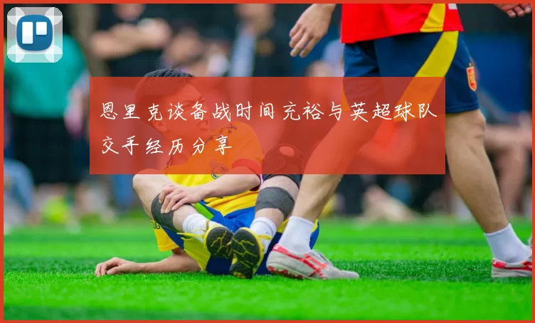 恩里克谈备战时间充裕与英超球队交手经历分享
