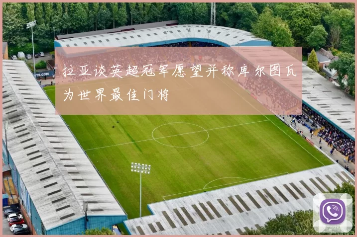 拉亚谈英超冠军愿望并称库尔图瓦为世界最佳门将