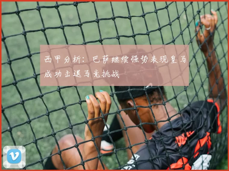 西甲分析：巴萨继续强势表现皇马成功击退马竞挑战