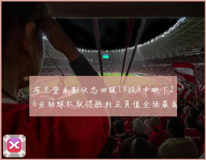 布兰登米勒状态回暖19投9中砍下26分助球队取得胜利正负值全场最高