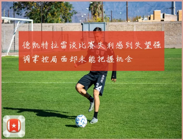 德凯特拉雷谈比赛失利感到失望强调掌控局面却未能把握机会