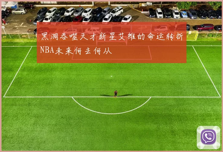 黑洞吞噬天才新星艾维的命运转折NBA未来何去何从