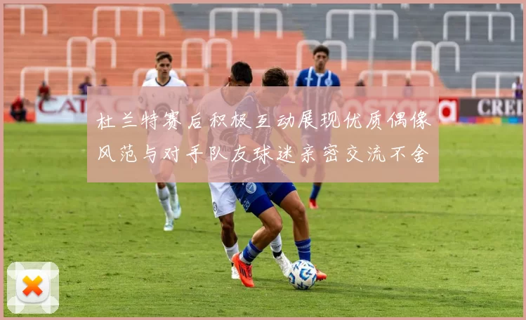 杜兰特赛后积极互动展现优质偶像风范与对手队友球迷亲密交流不舍离场
