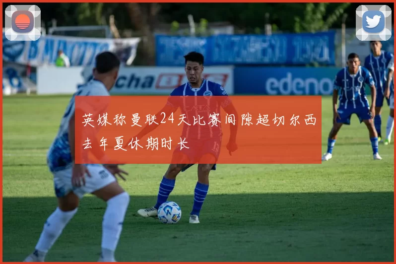 英媒称曼联24天比赛间隙超切尔西去年夏休期时长